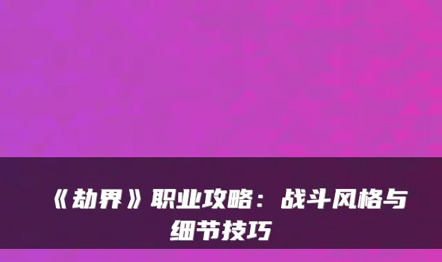 《劫界》职业攻略：战斗风格与细节技巧