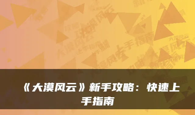 《大漠风云》新手攻略：快速上手指南