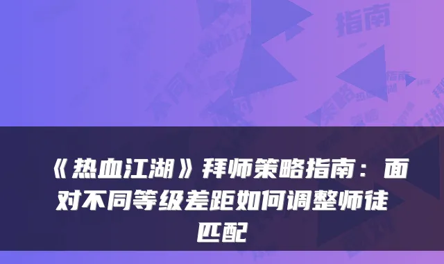 《热血江湖》拜师策略指南：面对不同等级差距如何调整师徒匹配
