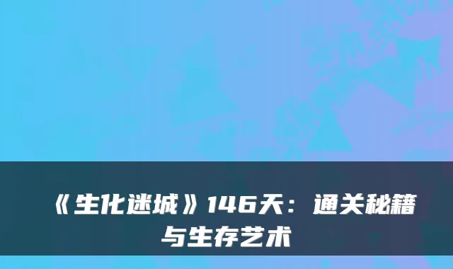 《生化迷城》146天：通关秘籍与生存艺术
