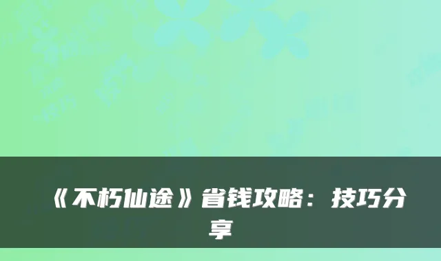 《不朽仙途》省钱攻略：技巧分享