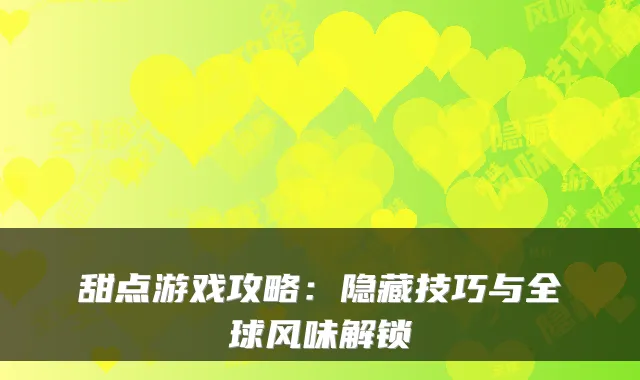 甜点游戏攻略：隐藏技巧与全球风味解锁