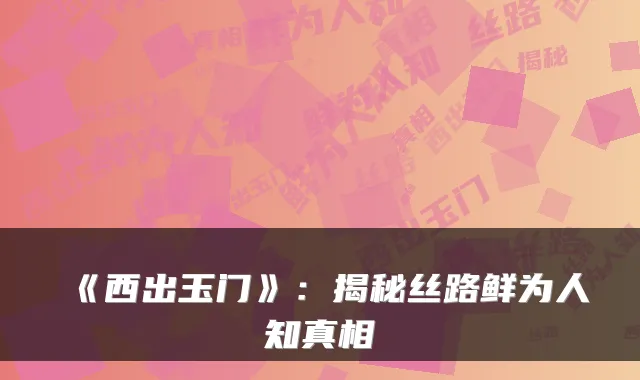 《西出玉门》：揭秘丝路鲜为人知真相