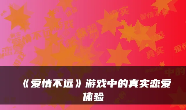 《爱情不远》游戏中的真实恋爱体验