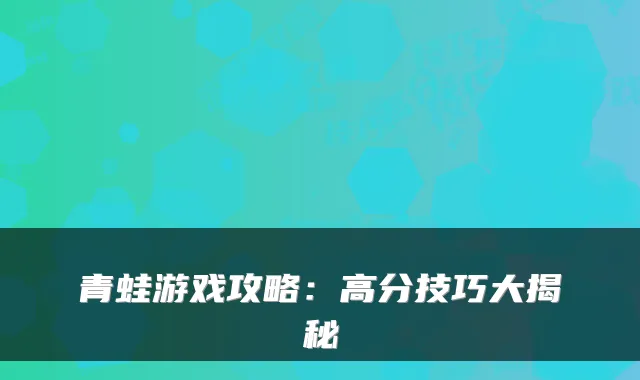 青蛙游戏攻略：高分技巧大揭秘
