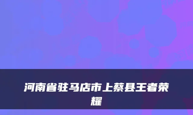 河南省驻马店市上蔡县王者荣耀