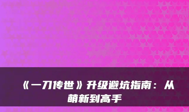 《一刀传世》升级避坑指南：从萌新到高手