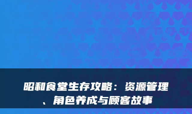昭和食堂生存攻略：资源管理、角色养成与顾客故事