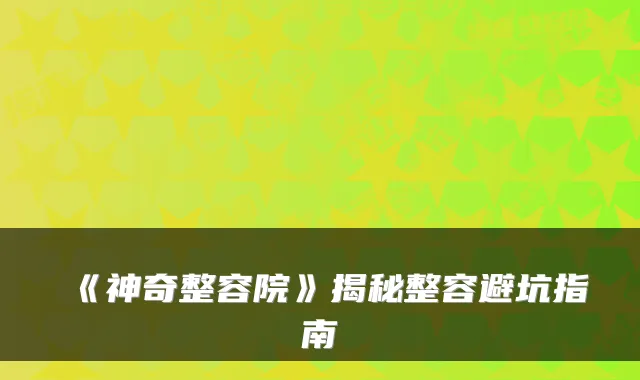 《神奇整容院》揭秘整容避坑指南