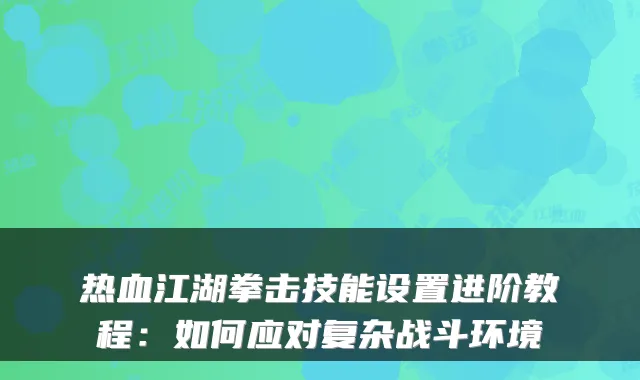 热血江湖拳击技能设置进阶教程：如何应对复杂战斗环境