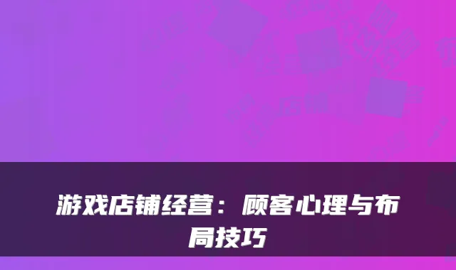 游戏店铺经营：顾客心理与布局技巧