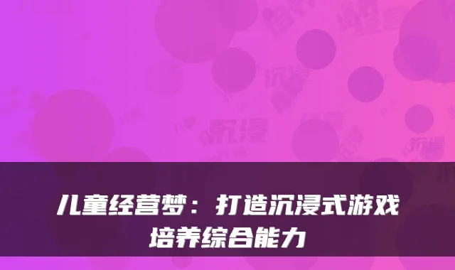 儿童经营梦：打造沉浸式游戏培养综合能力