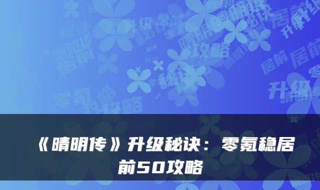 《晴明传》升级秘诀：零氪稳居前50攻略
