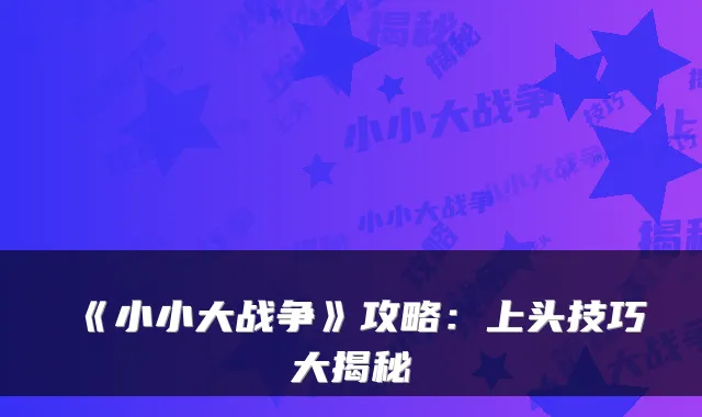 《小小大战争》攻略：上头技巧大揭秘