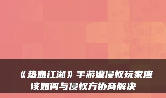 《热血江湖》手游遭侵权玩家应该如何与侵权方协商解决