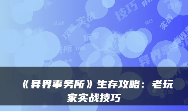 《异界事务所》生存攻略：老玩家实战技巧