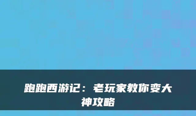 跑跑西游记：老玩家教你变大神攻略
