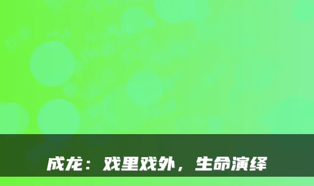 成龙：戏里戏外，生命演绎