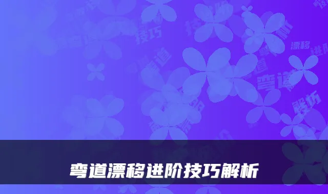 弯道漂移进阶技巧解析
