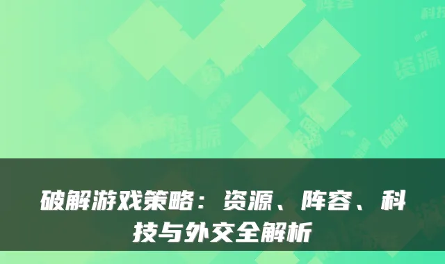破解游戏策略：资源、阵容、科技与外交全解析