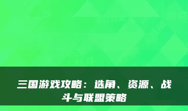 三国游戏攻略：选角、资源、战斗与联盟策略