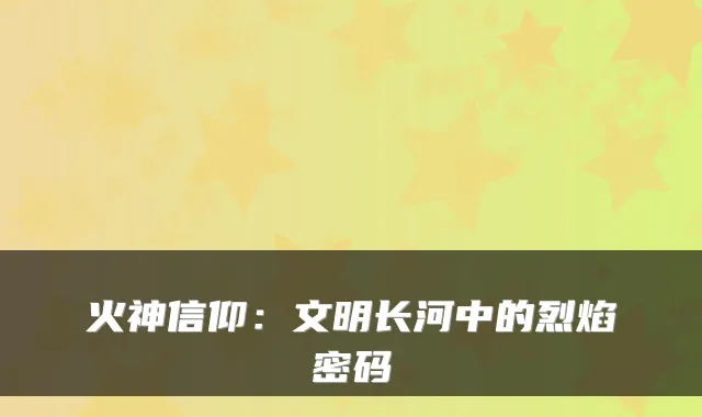 火神信仰：文明长河中的烈焰密码