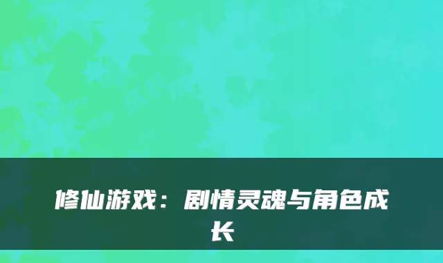修仙游戏：剧情灵魂与角色成长