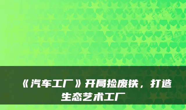 《汽车工厂》开局捡废铁，打造生态艺术工厂