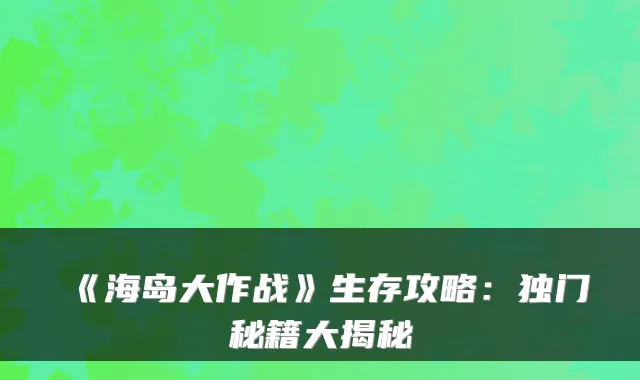 《海岛大作战》生存攻略：独门秘籍大揭秘