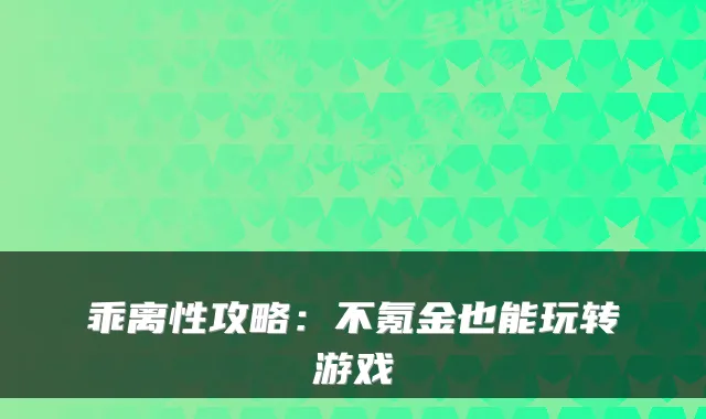 乖离性攻略：不氪金也能玩转游戏