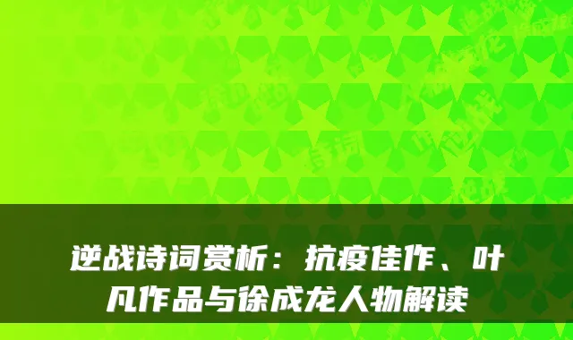 逆战诗词赏析：抗疫佳作、叶凡作品与徐成龙人物解读