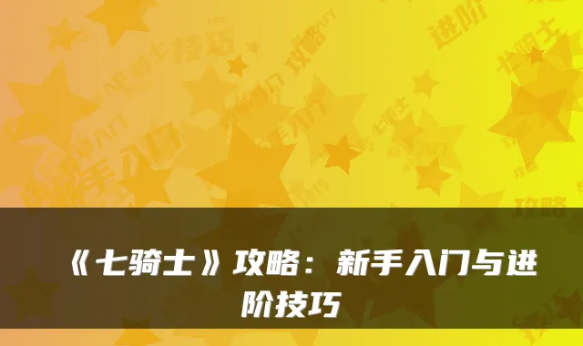 《七骑士》攻略：新手入门与进阶技巧