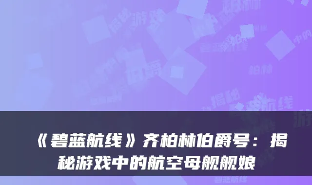 《碧蓝航线》齐柏林伯爵号:揭秘游戏中的航空母舰舰娘