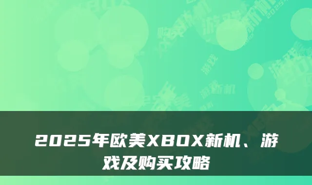 2025年欧美XBOX新机、游戏及购买攻略
