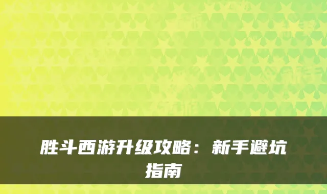 胜斗西游升级攻略：新手避坑指南