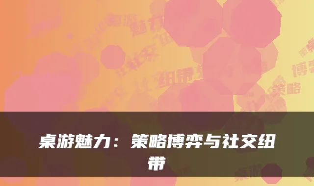桌游魅力：策略博弈与社交纽带