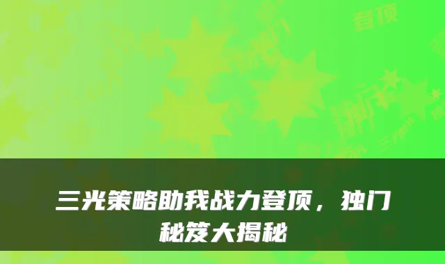 三光策略助我战力登顶，独门秘笈大揭秘