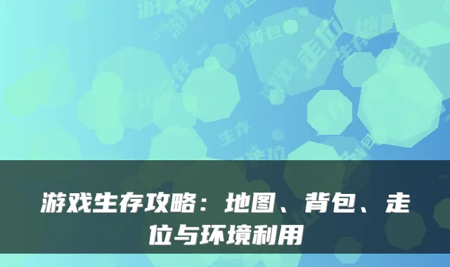 游戏生存攻略：地图、背包、走位与环境利用