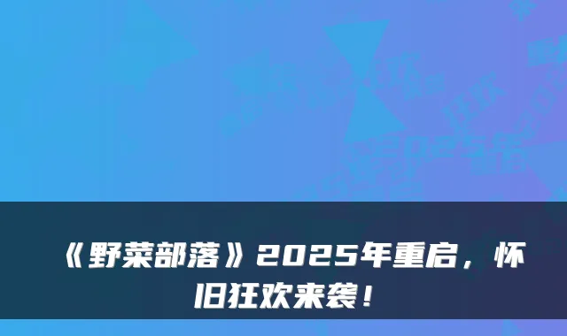 《野菜部落》2025年重启，怀旧狂欢来袭！