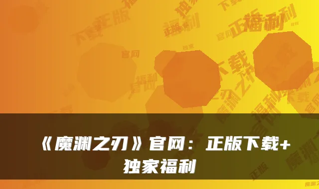 《魔渊之刃》官网：正版下载+独家福利