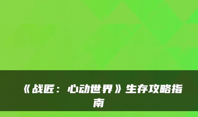 《战匠：心动世界》生存攻略指南