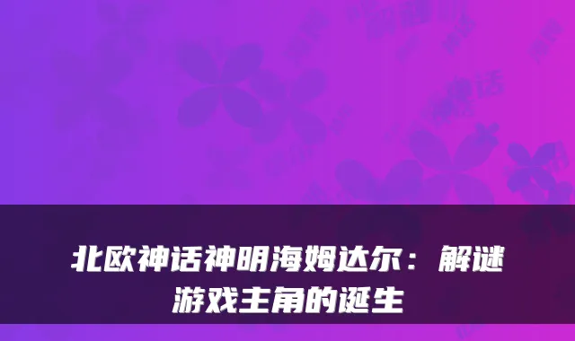 北欧神话神明海姆达尔：解谜游戏主角的诞生