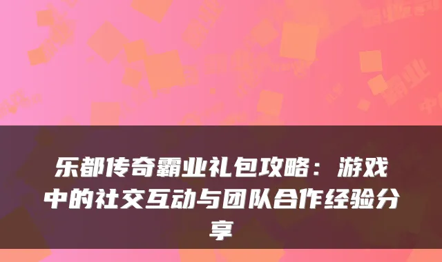 乐都传奇霸业礼包攻略：游戏中的社交互动与团队合作经验分享