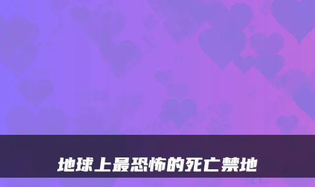 地球上恐怖的死亡禁地
