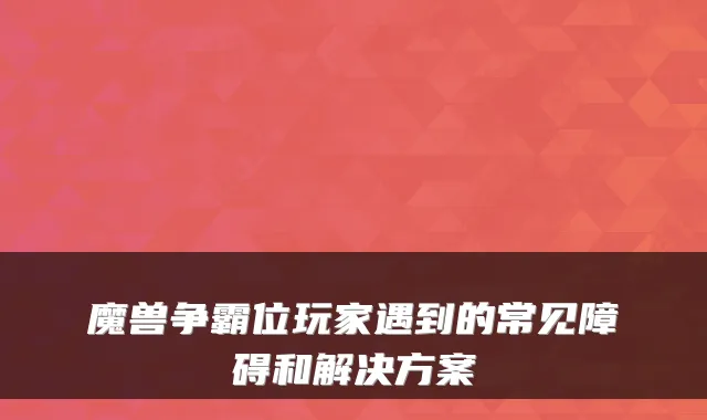 魔兽争霸位玩家遇到的常见障碍和解决方案