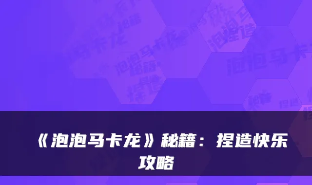 《泡泡马卡龙》秘籍：捏造快乐攻略