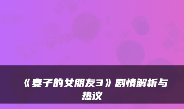 《妻子的女朋友3》剧情解析与热议