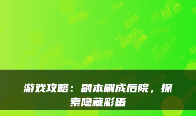 游戏攻略：副本刷成后院，探索隐藏彩蛋