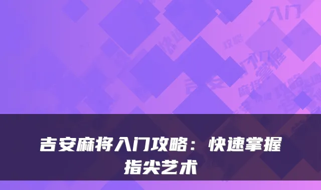 吉安麻将入门攻略：快速掌握指尖艺术