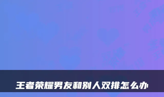 王者荣耀男友和别人双排怎么办